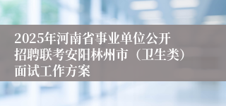2025年河南省事业单位公开招聘联考安阳林州市（卫生类）面试工作方案