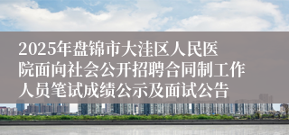 2025年盘锦市大洼区人民医院面向社会公开招聘合同制工作人员笔试成绩公示及面试公告