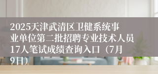 2025天津武清区卫健系统事业单位第二批招聘专业技术人员17人笔试成绩查询入口（7月9日）