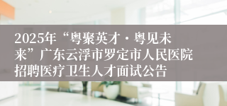 2025年“粤聚英才・粤见未来”广东云浮市罗定市人民医院招聘医疗卫生人才面试公告