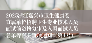 2025浙江嘉兴市卫生健康委直属单位招聘卫生专业技术人员面试前资格复审及入围面试人员名单等有关事项通知（第4号）