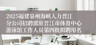 2025福建泉州海峡人力晋江分公司招聘派驻晋江市体育中心游泳馆工作人员第四批拟聘用名单公示