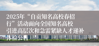 2025年“自贡知名高校春招行”活动面向全国知名高校  引进高层次和急需紧缺人才递补体检公告
