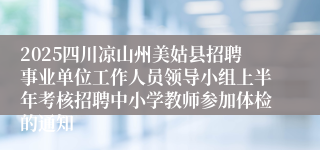 2025四川凉山州美姑县招聘事业单位工作人员领导小组上半年考核招聘中小学教师参加体检的通知
