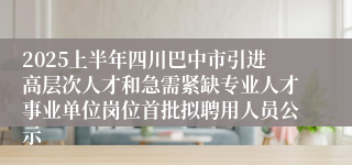 2025上半年四川巴中市引进高层次人才和急需紧缺专业人才事业单位岗位首批拟聘用人员公示