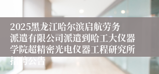 2025黑龙江哈尔滨启航劳务派遣有限公司派遣到哈工大仪器学院超精密光电仪器工程研究所招聘公告