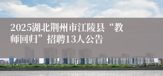 2025湖北荆州市江陵县“教师回归”招聘13人公告