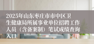 2025年山东枣庄市市中区卫生健康局所属事业单位招聘工作人员（含备案制）笔试成绩查询入口