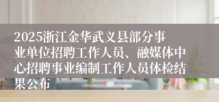 2025浙江金华武义县部分事业单位招聘工作人员、融媒体中心招聘事业编制工作人员体检结果公布