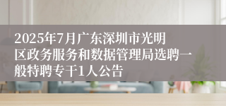 2025年7月广东深圳市光明区政务服务和数据管理局选聘一般特聘专干1人公告