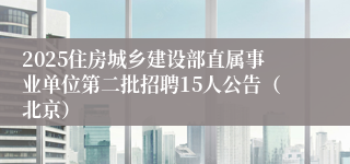 2025住房城乡建设部直属事业单位第二批招聘15人公告（北京）