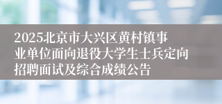 2025北京市大兴区黄村镇事业单位面向退役大学生士兵定向招聘面试及综合成绩公告