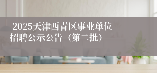  2025天津西青区事业单位招聘公示公告（第二批）