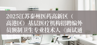 2025江苏泰州医药高新区（高港区）基层医疗机构招聘编外员额制卫生专业技术人《面试通知书》领取公告