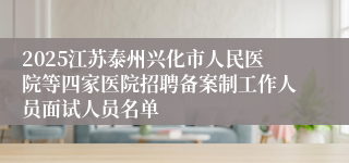 2025江苏泰州兴化市人民医院等四家医院招聘备案制工作人员面试人员名单