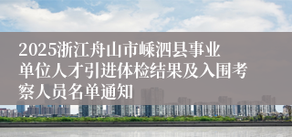 2025浙江舟山市嵊泗县事业单位人才引进体检结果及入围考察人员名单通知