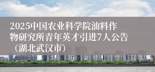 2025中国农业科学院油料作物研究所青年英才引进7人公告（湖北武汉市）