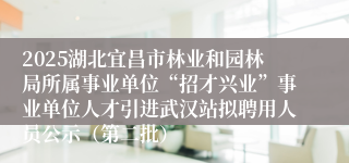 2025湖北宜昌市林业和园林局所属事业单位“招才兴业”事业单位人才引进武汉站拟聘用人员公示（第二批）