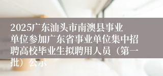 2025广东汕头市南澳县事业单位参加广东省事业单位集中招聘高校毕业生拟聘用人员（第一批）公示