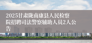 2025甘肃陇南康县人民检察院招聘司法警察辅助人员2人公告