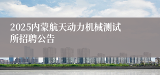 2025内蒙航天动力机械测试所招聘公告