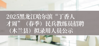 2025黑龙江哈尔滨“丁香人才周”（春季）民兵教练员招聘（木兰县）拟录用人员公示