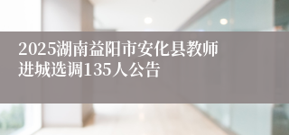 2025湖南益阳市安化县教师进城选调135人公告