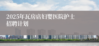 2025年瓦房店妇婴医院护士招聘计划