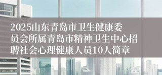 2025山东青岛市卫生健康委员会所属青岛市精神卫生中心招聘社会心理健康人员10人简章