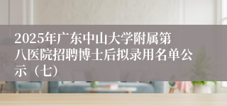 2025年广东中山大学附属第八医院招聘博士后拟录用名单公示（七）
