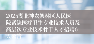 2025湖北神农架林区人民医院紧缺医疗卫生专业技术人员及高层次专业技术骨干人才招聘6人公告