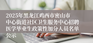 2025年黑龙江鸡西市密山市中心街道社区卫生服务中心招聘医学毕业生政策性加分人员名单公示