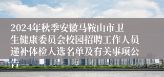2024年秋季安徽马鞍山市卫生健康委员会校园招聘工作人员递补体检人选名单及有关事项公告