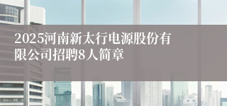 2025河南新太行电源股份有限公司招聘8人简章