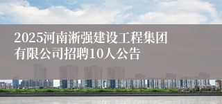 2025河南淅强建设工程集团有限公司招聘10人公告