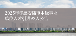 2025年孝感安陆市本级事业单位人才引进92人公告
