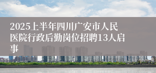 2025上半年四川广安市人民医院行政后勤岗位招聘13人启事