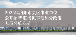 2025年洛阳市县区事业单位公开招聘 联考拟享受加分政策人员名单公示