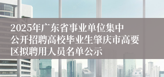 2025年广东省事业单位集中公开招聘高校毕业生肇庆市高要区拟聘用人员名单公示