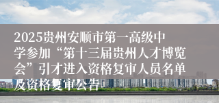 2025贵州安顺市第一高级中学参加“第十三届贵州人才博览会”引才进入资格复审人员名单及资格复审公告