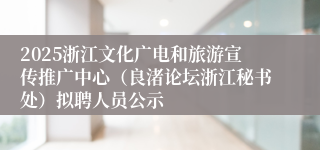 2025浙江文化广电和旅游宣传推广中心（良渚论坛浙江秘书处）拟聘人员公示