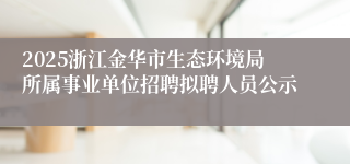 2025浙江金华市生态环境局所属事业单位招聘拟聘人员公示