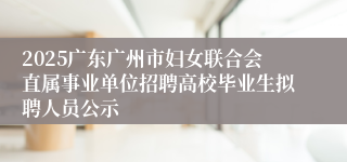 2025广东广州市妇女联合会直属事业单位招聘高校毕业生拟聘人员公示