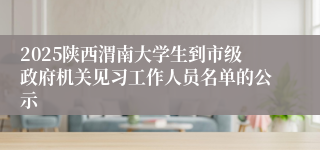 2025陕西渭南大学生到市级政府机关见习工作人员名单的公示