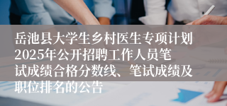 岳池县大学生乡村医生专项计划2025年公开招聘工作人员笔试成绩合格分数线、笔试成绩及职位排名的公告