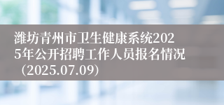 潍坊青州市卫生健康系统2025年公开招聘工作人员报名情况（2025.07.09）