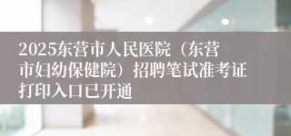 2025东营市人民医院（东营市妇幼保健院）招聘笔试准考证打印入口已开通