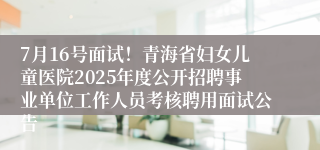7月16号面试！青海省妇女儿童医院2025年度公开招聘事业单位工作人员考核聘用面试公告