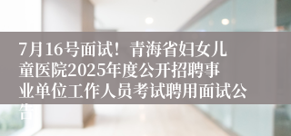 7月16号面试！青海省妇女儿童医院2025年度公开招聘事业单位工作人员考试聘用面试公告