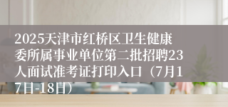 2025天津市红桥区卫生健康委所属事业单位第二批招聘23人面试准考证打印入口（7月17日-18日）